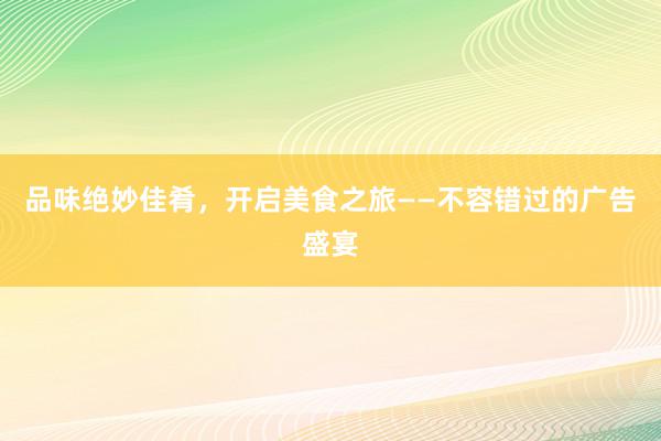 品味绝妙佳肴，开启美食之旅——不容错过的广告盛宴