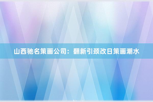 山西驰名策画公司：翻新引颈改日策画潮水