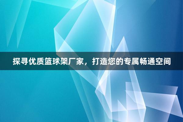 探寻优质篮球架厂家，打造您的专属畅通空间